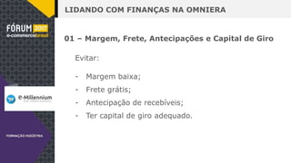 LIDANDO COM FINANÇAS NA OMNIERA
01 – Margem, Frete, Antecipações e Capital de Giro
Evitar:
- Margem baixa;
- Frete grátis;
- Antecipação de recebíveis;
- Ter capital de giro adequado.
 