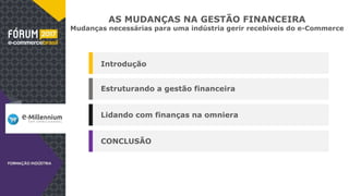 AS MUDANÇAS NA GESTÃO FINANCEIRA
Mudanças necessárias para uma indústria gerir recebíveis do e-Commerce
Introdução
Estruturando a gestão financeira
Lidando com finanças na omniera
CONCLUSÃO
 