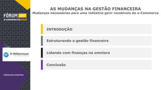 AS MUDANÇAS NA GESTÃO FINANCEIRA
Mudanças necessárias para uma indústria gerir recebíveis do e-Commerce
INTRODUÇÃO
Estruturando a gestão financeira
Lidando com finanças na omniera
Conclusão
 