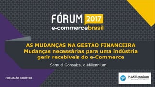 AS MUDANÇAS NA GESTÃO FINANCEIRA
Mudanças necessárias para uma indústria
gerir recebíveis do e-Commerce
Samuel Gonsales, e-Millennium
 