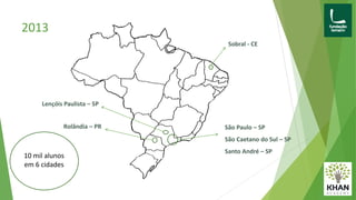 2013
São Paulo – SP
São Caetano do Sul – SP
Santo André – SP
Lençóis Paulista – SP
Rolândia – PR
Sobral - CE
10 mil alunos
em 6 cidades
 