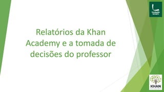Relatórios da Khan
Academy e a tomada de
decisões do professor
 
