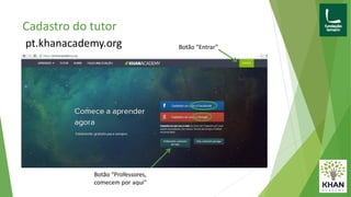 Cadastro do tutor
pt.khanacademy.org Botão “Entrar”
Botão “Professores,
comecem por aqui”
 