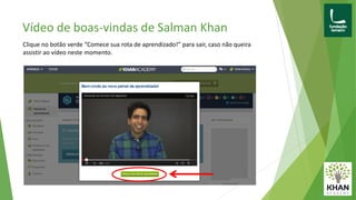 Vídeo de boas-vindas de Salman Khan
Clique no botão verde “Comece sua rota de aprendizado!” para sair, caso não queira
assistir ao vídeo neste momento.
 