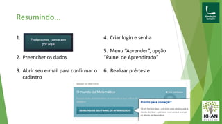 Resumindo...
1.
2. Preencher os dados
3. Abrir seu e-mail para confirmar o
cadastro
4. Criar login e senha
5. Menu “Aprender”, opção
“Painel de Aprendizado”
6. Realizar pré-teste
 