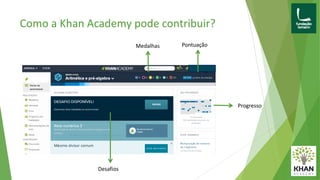 Como a Khan Academy pode contribuir?
Pontuação
Desafios
Medalhas
Progresso
 