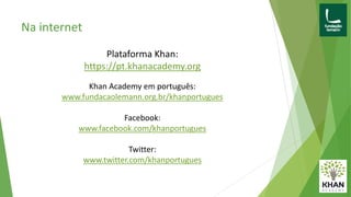 Na internet
Plataforma Khan:
https://pt.khanacademy.org
Khan Academy em português:
www.fundacaolemann.org.br/khanportugues
Facebook:
www.facebook.com/khanportugues
Twitter:
www.twitter.com/khanportugues
 