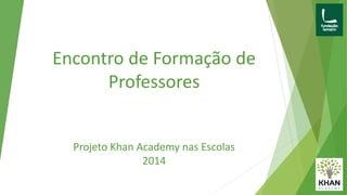 Encontro de Formação de
Professores
Projeto Khan Academy nas Escolas
2014
 