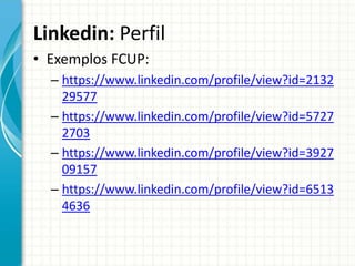 Linkedin: Perfil
• Exemplos FCUP:
– https://www.linkedin.com/profile/view?id=2132
29577
– https://www.linkedin.com/profile/view?id=5727
2703
– https://www.linkedin.com/profile/view?id=3927
09157
– https://www.linkedin.com/profile/view?id=6513
4636
 