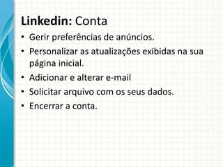 Linkedin: Conta
• Gerir preferências de anúncios.
• Personalizar as atualizações exibidas na sua
página inicial.
• Adicionar e alterar e-mail
• Solicitar arquivo com os seus dados.
• Encerrar a conta.
 