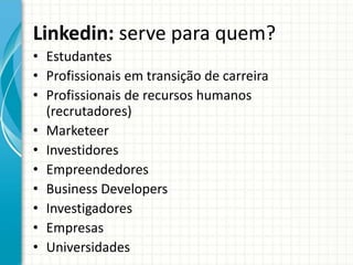 Linkedin: serve para quem?
• Estudantes
• Profissionais em transição de carreira
• Profissionais de recursos humanos
(recrutadores)
• Marketeer
• Investidores
• Empreendedores
• Business Developers
• Investigadores
• Empresas
• Universidades
 