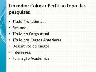 Linkedin: Colocar Perfil no topo das
pesquisas
• Título Profissional.
• Resumo.
• Título do Cargo Atual.
• Título dos Cargos Anteriores.
• Descritivos de Cargos.
• Interesses.
• Formação Académica.
 