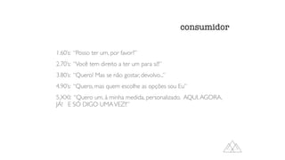 consumidor
1.60’s: “Posso ter um, por favor?”
2.70’s: “Você tem direito a ter um para si!!”
3.80’s: “Quero! Mas se não gostar, devolvo...”
4.90’s: “Quero, mas quem escolhe as opções sou Eu”
5.XXI: “Quero um, à minha medida, personalizado, AQUI,AGORA,
JÁ! E SÓ DIGO UMAVEZ!!”
 