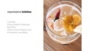 1.Cocktails
2.Show, Detalhe, Confeccção:
Experiência
3.Flores,Aromas: Mkg Sensorial
4.Proveniência, storytelling
expectativa bebidas
 
