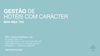 TH2-Catarina Varão
GESTÃO DE
HOTÉIS COM CARÁCTER
MINI MBA TH2
TH2- Turismo & Hotelaria, Lda
Av. Álvaro Pais, 12 D
1600-007 Lisboa | [t] (+351) 210 994 958
training@th2.com.pt | www.th2.com.pt
#atelierth2 | facebook: atelier.th2
 