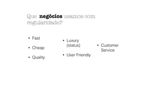 Que negócios usamos com
regularidade?
• Fast
• Cheap
• Quality
• Luxury
(status)
• User Friendly
• Customer
Service
 