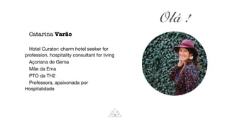 Olá !
Catarina Varão
Hotel Curator: charm hotel seeker for
profession, hospitality consultant for living
Açoriana de Gema
Mãe da Ema
PTO da TH2
Professora, apaixonada por
Hospitalidade
 