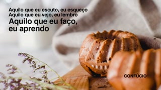 Aquilo que eu escuto, eu esqueço
Aquilo que eu vejo, eu lembro
Aquilo que eu faço,
eu aprendo
CONFÚCIO
 