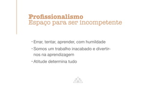 !
Errar, tentar, aprender, com humildade
!
Somos um trabalho inacabado e divertir-
nos na aprendizagem
!
Atitude determina tudo
Pro
fi
ssionalismo
Espaço para ser incompetente
 