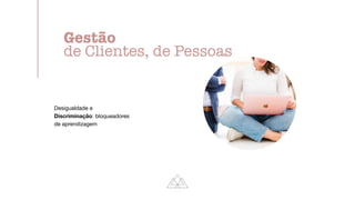 Desigualdade e
Discriminação: bloqueadores
de aprendizagem
Gestão
de Clientes, de Pessoas
 