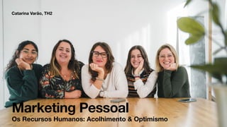 Catarina Varão, TH2
Marketing Pessoal
Os Recursos Humanos: Acolhimento & Optimismo
 