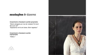 Cumprimento e Saudação à partida apropriados
“Muito obrigado por nos ter visitado! Foi bom
tê-lo por cá!”
“Esperamos vê-lo em breve. Bom regresso”
Cumprimento e Saudação à partida
inapropriados
“Adeus.”
saudações & dizeres
 