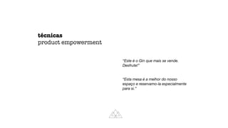 “Este é o Gin que mais se vende.
Desfrute!”
“Esta mesa é a melhor do nosso
espaço e reservamo-la especialmente
para si.”
técnicas
product empowerment
 