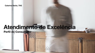 Catarina Varão, TH2
Atendimento de Excelência
Per
fi
l do Consumidor
 