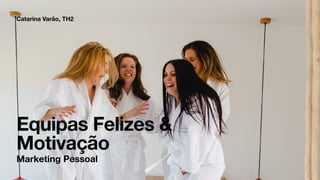 Equipas Felizes &
Motivação
Catarina Varão, TH2
Marketing Pessoal
 