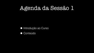 Agenda da Sessão 1
• Introdução ao Curso
• Conteúdo
 
