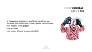 • a vida pessoal de cada um: que
fi
lmes, que séries, que
comidas, que hobbies, que livros e músicas, que motivação
• que medos e preocupações
• que ambições
• que sentido de dever e responsabilidade
Super exigente
(eu? e tu)
 