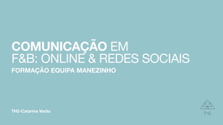 TH2-Catarina Varão
COMUNICAÇÃO EM
F&B: ONLINE & REDES SOCIAIS
FORMAÇÃO EQUIPA MANEZINHO
 