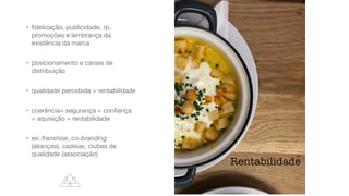 •
fi
delização, publicidade, rp,
promoções e lembrança da
existência da marca
• posicionamento e canais de
distribuição
• qualidade percebida = rentabilidade
• coerência= segurança = con
fi
ança
= aquisição = rentabilidade
• ex: franshise, co-branding
(alianças), cadeias, clubes de
qualidade (associação)
Rentabilidade
 