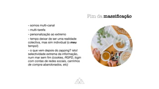 - somos multi-canal
- multi-tarefa
- personalização ao extremo
- tempo deixar de ser uma realidade
colectiva, mas sim individual (o meu
tempo!)
- o que vem depois do zapping? isto!
selectividade extrema da informação,
num mar sem
fi
m (cookies, RGPD, login
com contas de redes sociais, carrinhos
de compra abandonados, etc)
Fim da massi
fi
cação
 