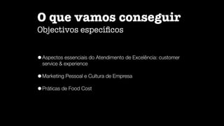 O que vamos conseguir
Objectivos especí
fi
cos
•Aspectos essenciais do Atendimento de Excelência: customer
service & experience
•Marketing Pessoal e Cultura de Empresa
•Práticas de Food Cost
 