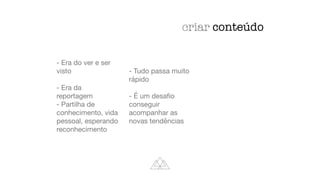 - Era do ver e ser
visto
- Era da
reportagem
- Partilha de
conhecimento, vida
pessoal, esperando
reconhecimento
- Tudo passa muito
rápido
- É um desa
fi
o
conseguir
acompanhar as
novas tendências
criar conteúdo
 
