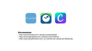 Ferramentas
- http://www.fbrankpt.com: estuda a popularidade
- http://www.agorapulse.com: estuda a concorrência
- http://www.socialmention.com: ou mention.net: estuda as referências
 