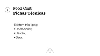 Food Cost
Fichas Técnicas
Existem três tipos:
•Operacional;
•Gestão;
•Geral.
1
 