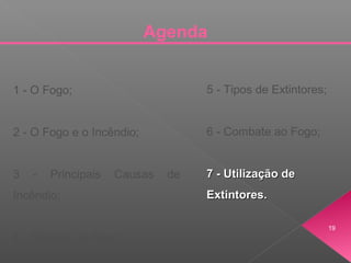 Agenda
1 - O Fogo;
2 - O Fogo e o Incêndio;
3 - Principais Causas de
Incêndio;
4 - Classes de Fogo;
5 - Tipos de Extintores;
6 - Combate ao Fogo;
7 - Utilização de7 - Utilização de
Extintores.Extintores.
19
 