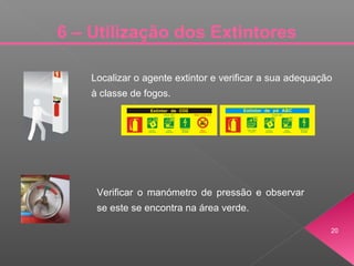 Localizar o agente extintor e verificar a sua adequação
à classe de fogos.
Verificar o manómetro de pressão e observar
se este se encontra na área verde.
20
6 – Utilização dos Extintores
 