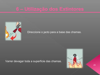 23
6 – Utilização dos Extintores
Direccione o jacto para a base das chamas.
Varrer devagar toda a superfície das chamas.
 