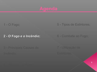 Agenda
1 - O Fogo;
2 - O Fogo e o Incêndio;2 - O Fogo e o Incêndio;
3 - Principais Causas de
Incêndio;
4 - Classes de Fogo;
5 - Tipos de Extintores;
6 - Combate ao Fogo;
7 - Utilização de
Extintores.
8
 