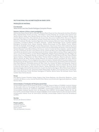 PACTO NACIONAL PELA ALFABETIZAÇÃO NA IDADE CERTA

PRODUÇÃO DO MATERIAL

Coordenação
Telma Ferraz Leal, Ana Cláudia Rodrigues Gonçalves Pessoa

Autores, leitores críticos e apoio pedagógico
Adelma das Neves Nunes Barros-Mendes, Adriana Maria Paulo da Silva, Alexsandro da Silva, Alfredina
Nery, Amanda Kelly Ferreira da Silva , Ana Beatriz Gomes Pimenta de Carvalho, Ana Catarina dos
Santos Pereira Cabral, Ana Cláudia Pessoa da Silva, Ana Cláudia Rodrigues Gonçalves Pessoa, Ana
Cristina Bezerra da Silva, Ana Gabriela de Souza Seal, Ana Lúcia Guedes-Pinto, Ana Lúcia Martins
Maturano, Ana Márcia Luna Monteiro, Andréa Tereza Brito Ferreira, Artur Gomes de Morais, Carlos
Antonio Fontenele Mourão, Carolina Figueiredo de Sá, Cassiana Maria de Farias, Célia Maria Pessoa
Guimarães, Constância Martins de Barros Almeida , Cybelle Montenegro Souza, Cynthia Cybelle
Rodrigues Fernandes Porto, Dayse Holanda, Débora Anunciação da Silva Bastos Cunha, Edijane
Ferreira de Andrade, Eliana Borges Correia Albuquerque, Erika Souza Vieira, Ester Calland de Sousa
Rosa, Evanice Brígida C. Lemos, Evani da Silva Vieira, Everson Melquíades de Araújo, Francimar Martins
Teixeira Macedo, Ivane Maria Pedrosa De Souza, Ivanise Cristina da Silva Calazans, Joanne Serafim
de Lima, José Nunes da Silva, Júlia Teixeira Souza, Juliana de Melo Lima, Kátia Regina Barbosa Barros,
Leila Britto de Amorim Lima, Leila Nascimento da Silva, Lidiane Valéria de Jesus Silva, Lygia de Assis
Silva, Lourival Pereira Pinto, Luciane Manera Magalhães, Magda Polyana Nóbrega Tavares, Magna do
Carmo Silva Cruz, Margareth Brainer de Queiroz Lima, Maria Cláudia Pereira da Silva, Maria Helena
Santos Dubeux, Maria Selma de Melo, Maria Thereza Didier de Moraes, Mauricio Antunes Tavares,
Mônica Pessoa de Melo Oliveira, Niedja Marques de Santana, Nilma Gonçalves Da Silva, Patrícia
Batista Bezerra Ramos, Priscila Angelina Silva da Costa Santos, Rafaella Asfora Siqueira Campos Lima,
Rielda Karyna de Albuquerque, Rita de Cássia Barros de Freitas Araujo, Rochelane Vieira de Santana,
Rosa Maria Manzoni, Rosinalda Aurora de Melo Teles, Rui Gomes de Mattos de Mesquita, Severina
Erika Silva Morais Guerra, Severino Ramos Correia de Figueiredo, Severino Rafael da Silva, Sheila
Cristina da Silva Barros, Sheila Vitalino Pereira, Sidney Alexandre da Costa Alves, Silvia de Souza
Azevedo Aragão, Simone Borrelli Achtschin, Suzaní dos Santos Rodrigues, Tânia Maria Soares Bezerra
Rios Leite, Telma Ferraz Leal, Terezinha Toledo Melquíades de Melo, Tícia Cassiany Ferro Cavalcante,
Vera Lúcia Martiniak, Vivian Michelle Rodrigues N. Padilha, Wilma Pastor De Andrade Sousa, Yarla
Suellen Nascimento Alvares

Portal
Ana Beatriz Gomes Pimenta, Felipe Virgínio Vital Torres Barbosa, Laís Moutinho Medeiros , Luísa
Carvalho de Abreu e Lima, Lourival Pereira Pinto, Maria Lúcia Ferreira de Figueiredo Barbosa, Thelma
Panerai Alves

Universidades e Fundações de Pesquisa envolvidas
Universidade Federal de Pernambuco (UFPE), Fundação Joaquim Nabuco (FUNDAJ), Instituto Federal
de Educação Ciência e Tecnologia de Pernambuco (IFPE), Universidade do Estado da Bahia (UNEB),
Universidade Estadual de Campinas (UNICAMP), Universidade Estadual de Ponta Grossa (UEPG),
Universidade Estadual Paulista Júlio de Mesquita Filho (UNESP), Universidade Federal de Juiz de
Fora (UFJF), Universidade Federal do Amapá (UNIFAP), Universidade Federal do Rio de Janeiro (UFRJ),
Universidade Federal Rural do Semi-Árido (UFERSA), Universidade Federal Rural de Pernambuco
(UFRPE)

Revisão
Adriana de Oliveira Gibbon

Projeto gráfico
Anderson Martins
Leonardo Rodrigues
Raian Coelho
Túlio de Azevedo Conceiro
 