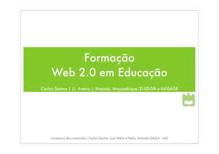Formação
     Web 2.0 em Educação
Carlos Santos | U. Aveiro | Maputo, Moçambique 31-03-08 a 04-04-08




    co-autoria dos conteúdos: Carlos Santos, Luís Pedro e Pedro Almeida (DeCA - UA)
 