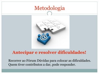 Metodologia




  Antecipar e resolver dificuldades!
Recorrer ao Fórum Dúvidas para colocar as dificuldades.
Quem tiver contributos a dar, pode responder.
 
