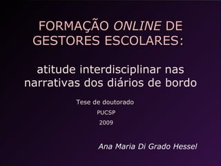 FORMAÇÃO  ONLINE  DE GESTORES ESCOLARES:   atitude interdisciplinar nas narrativas dos diários de bordo Ana Maria Di Grado Hessel Tese de doutorado  PUCSP 2009 