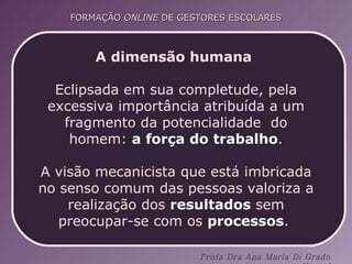 A dimensão humana   Eclipsada em sua completude, pela excessiva importância atribuída a um fragmento da potencialidade  do homem:  a força do trabalho . A visão mecanicista que está imbricada no senso comum das pessoas valoriza a realização dos  resultados  sem preocupar-se com os  processos .  