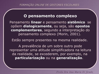 O pensamento complexo Pensamento  linear  e pensamento  sistêmico  se opõem  dialogicamente , ou seja, são  opostos complementares , segundo a interpretação do pensamento complexo (Morin, 2001).  Estão sempre presentes na mesma realidade.  A prevalência de um sobre outro pode representar uma atitude simplificadora na leitura da realidade, se excederem, por exemplo, na  particularização  ou na  generalização .  