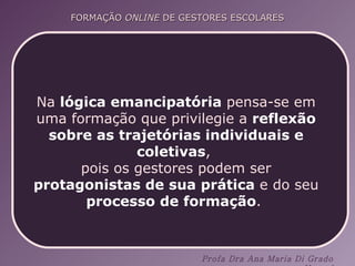 Na  lógica emancipatória  pensa-se em uma formação que privilegie a  reflexão sobre as trajetórias individuais e coletivas ,  pois os gestores podem ser  protagonistas de sua prática  e do seu  processo de formação .  
