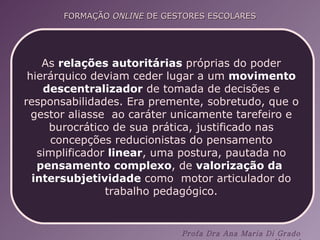 As  relações autoritárias  próprias do poder hierárquico deviam ceder lugar a um  movimento descentralizador  de tomada de decisões e responsabilidades. Era premente, sobretudo, que o gestor aliasse  ao caráter unicamente tarefeiro e burocrático de sua prática, justificado nas concepções reducionistas do pensamento simplificador  linear , uma postura, pautada no  pensamento complexo , de  valorização da  intersubjetividade  como  motor articulador do trabalho pedagógico. 